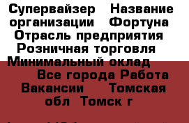 Супервайзер › Название организации ­ Фортуна › Отрасль предприятия ­ Розничная торговля › Минимальный оклад ­ 19 000 - Все города Работа » Вакансии   . Томская обл.,Томск г.